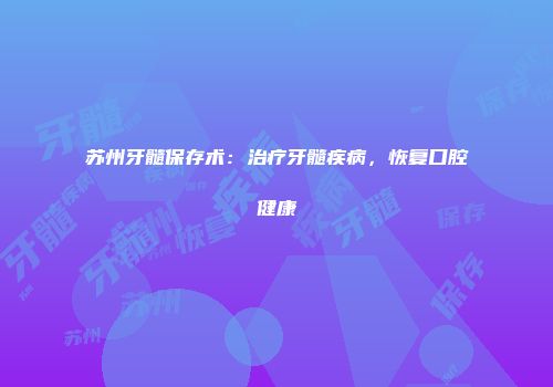 苏州牙髓保存术：治疗牙髓疾病，恢复口腔健康