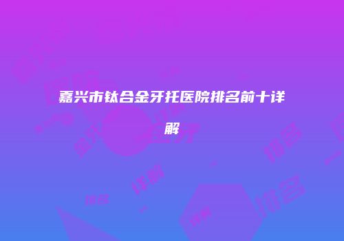 嘉兴市钛合金牙托医院排名前十详解