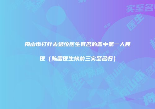 舟山市打针去皱纹医生有名的晋中第一人民医（陈雷医生榜前三实至名归）