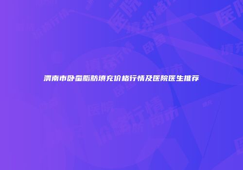 渭南市卧蚕脂肪填充价格行情及医院医生推荐