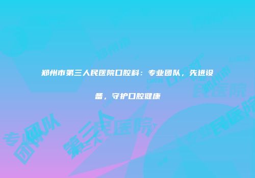 郑州市第三人民医院口腔科：专业团队，先进设备，守护口腔健康