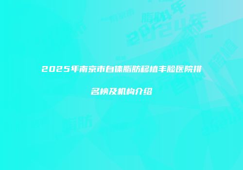 2025年南京市自体脂肪移植丰脸医院排名榜及机构介绍