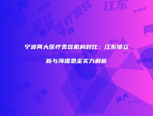 宁波两大医疗美容机构对比：江东邬立新与海曙恩玺实力解析