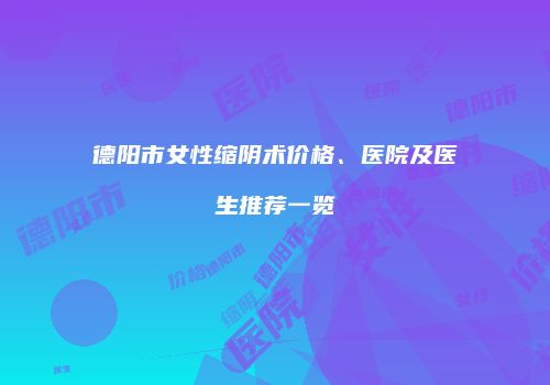 德阳市女性缩阴术价格、医院及医生推荐一览