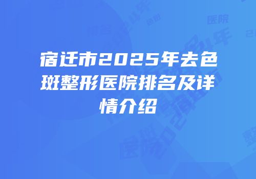 宿迁市2025年去色斑整形医院排名及详情介绍