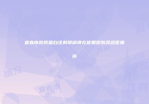 宜春市胶原蛋白注射颞部填充优质医院及名医推荐