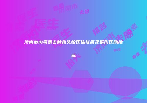 济南市肉毒素去除抬头纹医生排名及整形医院推荐