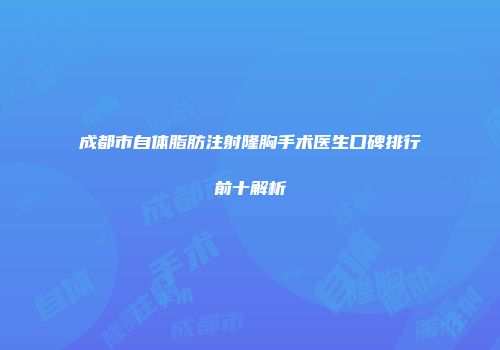 成都市自体脂肪注射隆胸手术医生口碑排行前十解析