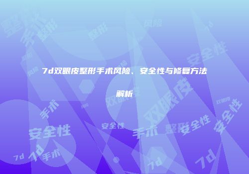 7d双眼皮整形手术风险、安全性与修复方法解析