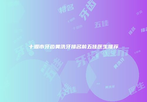 十堰市牙齿黄洗牙排名前五佳医生推荐