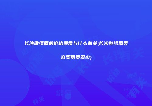 长沙做绣眉的价格通常与什么有关(长沙做绣眉美容费用要多少)