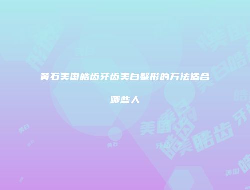 黄石美国皓齿牙齿美白整形的方法适合哪些人