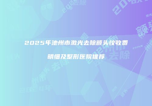 2025年池州市激光去除额头纹收费明细及整形医院推荐