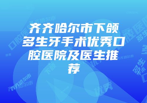 齐齐哈尔市下颌多生牙手术优秀口腔医院及医生推荐