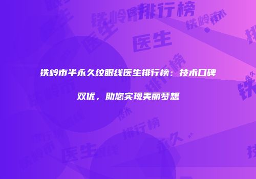 铁岭市半永久纹眼线医生排行榜：技术口碑双优，助您实现美丽梦想
