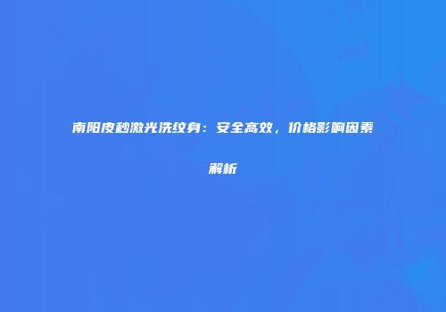 南阳皮秒激光洗纹身：安全高效，价格影响因素解析