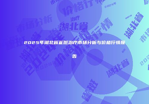 2025年湖北省雀斑治疗市场分析与价格行情报告