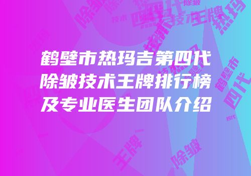 鹤壁市热玛吉第四代除皱技术王牌排行榜及专业医生团队介绍