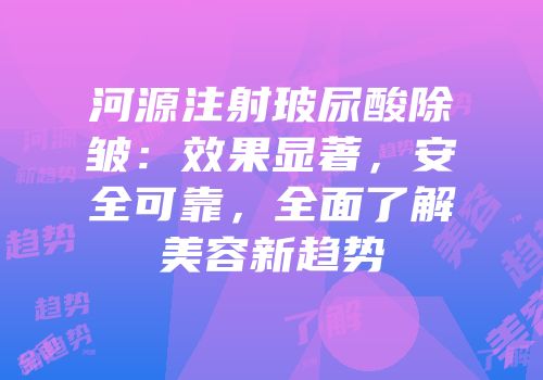 河源注射玻尿酸除皱：效果显著，安全可靠，全面了解美容新趋势