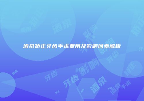 酒泉矫正牙齿手术费用及影响因素解析