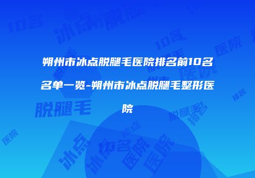 朔州市冰点脱腿毛医院排名前10名名单一览-朔州市冰点脱腿毛整形医院