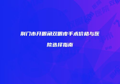 荆门市开眼角双眼皮手术价格与医院选择指南
