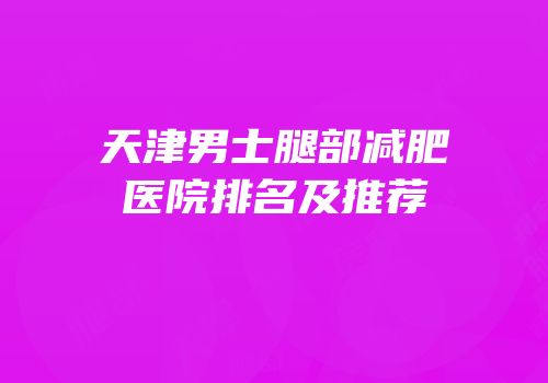 天津男士腿部减肥医院排名及推荐