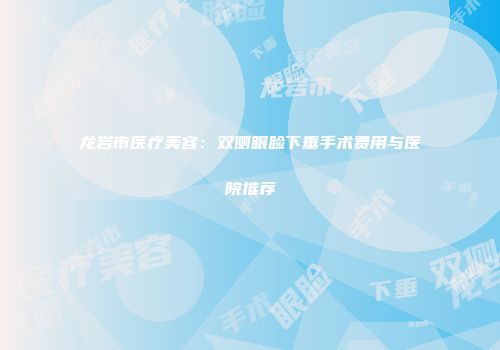 龙岩市医疗美容：双侧眼睑下垂手术费用与医院推荐