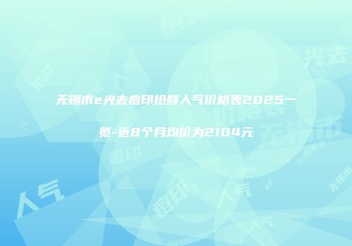 无锡市e光去痘印抢鲜人气价格表2025一览-近8个月均价为2104元