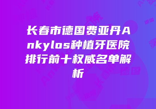 长春市德国费亚丹Ankylos种植牙医院排行前十权威名单解析