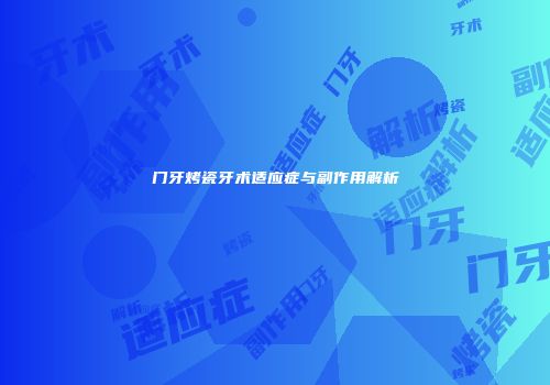门牙烤瓷牙术适应症与副作用解析