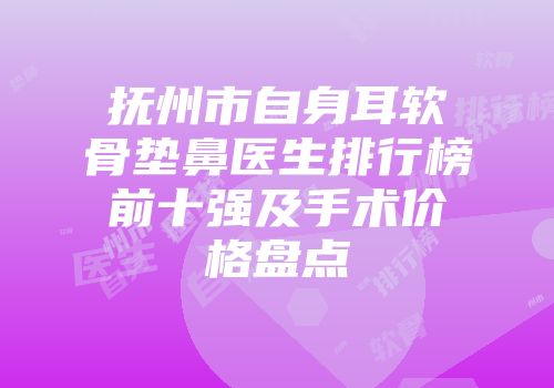 抚州市自身耳软骨垫鼻医生排行榜前十强及手术价格盘点