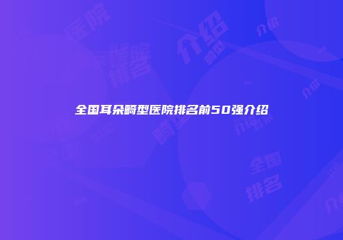 全国耳朵畸型医院排名前50强介绍