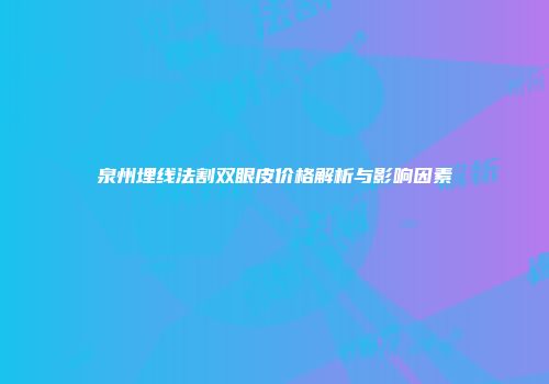 泉州埋线法割双眼皮价格解析与影响因素