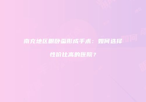 南充地区眼卧蚕形成手术：如何选择性价比高的医院？