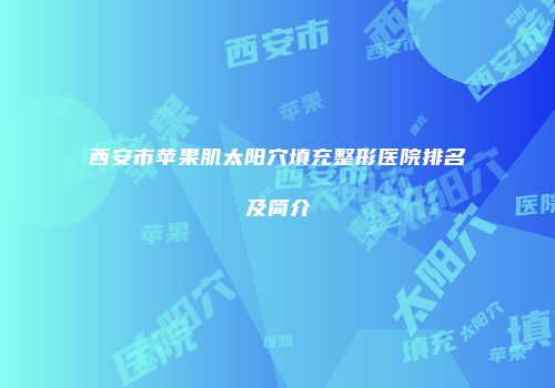 西安市苹果肌太阳穴填充整形医院排名及简介