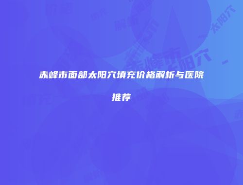 赤峰市面部太阳穴填充价格解析与医院推荐