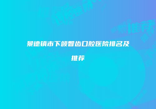 景德镇市下颌智齿口腔医院排名及推荐