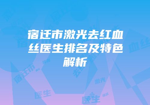 宿迁市激光去红血丝医生排名及特色解析