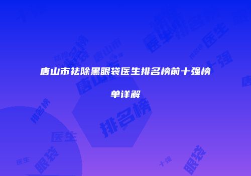 唐山市祛除黑眼袋医生排名榜前十强榜单详解