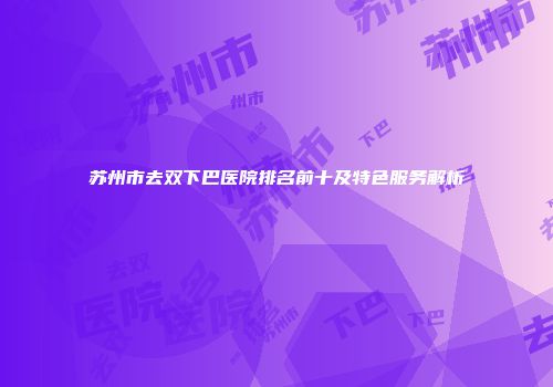 苏州市去双下巴医院排名前十及特色服务解析