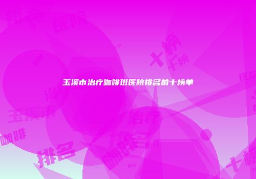 玉溪市治疗咖啡斑医院排名前十榜单