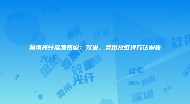 深圳光纤溶脂瘦腿：效果、费用及维持方法解析
