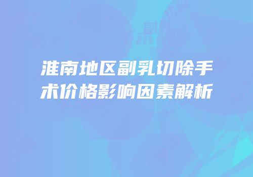 淮南地区副乳切除手术价格影响因素解析