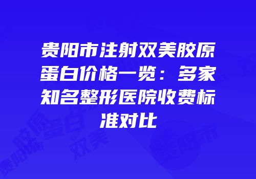 贵阳市注射双美胶原蛋白价格一览：多家知名整形医院收费标准对比