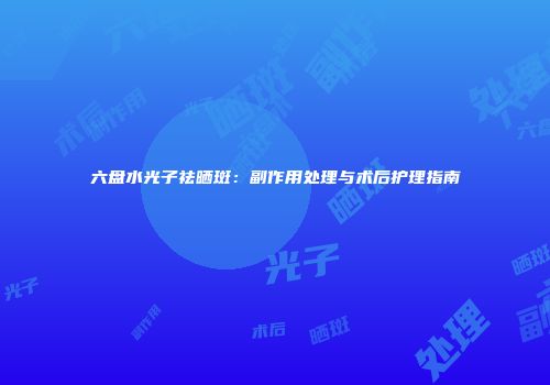 六盘水光子祛晒斑：副作用处理与术后护理指南