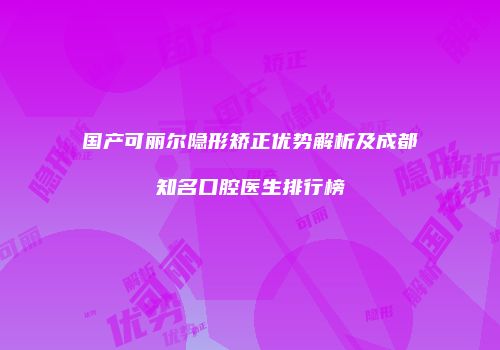 国产可丽尔隐形矫正优势解析及成都知名口腔医生排行榜