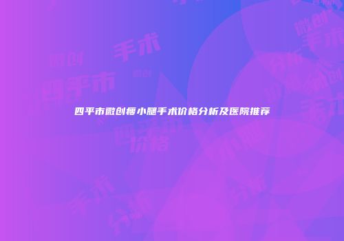 四平市微创瘦小腿手术价格分析及医院推荐