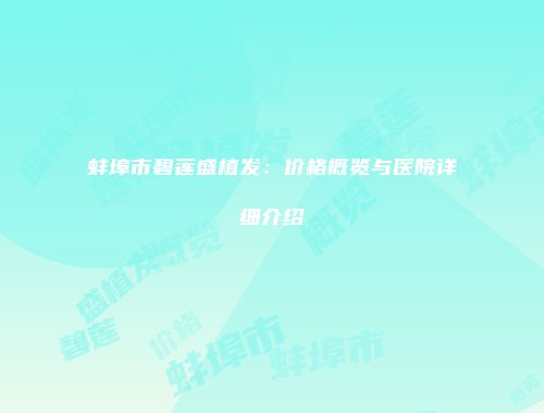 蚌埠市碧莲盛植发：价格概览与医院详细介绍