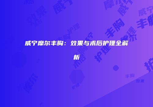 威宁摩尔丰胸：效果与术后护理全解析